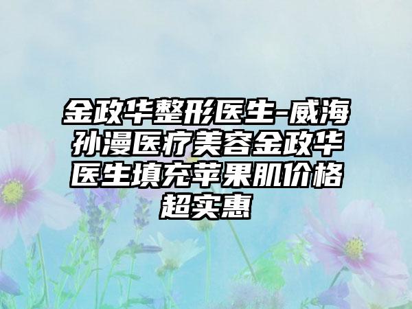 金政华整形医生-威海孙漫医疗美容金政华医生填充苹果肌价格超实惠