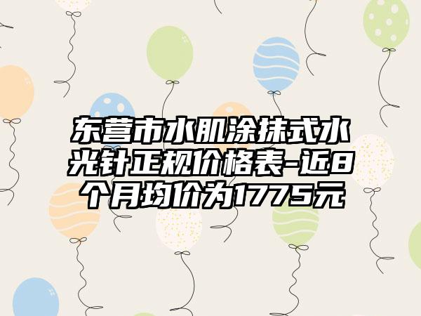 东营市水肌涂抹式水光针正规价格表-近8个月均价为1775元