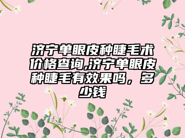 济宁单眼皮种睫毛术价格查询,济宁单眼皮种睫毛有成果吗，多少钱