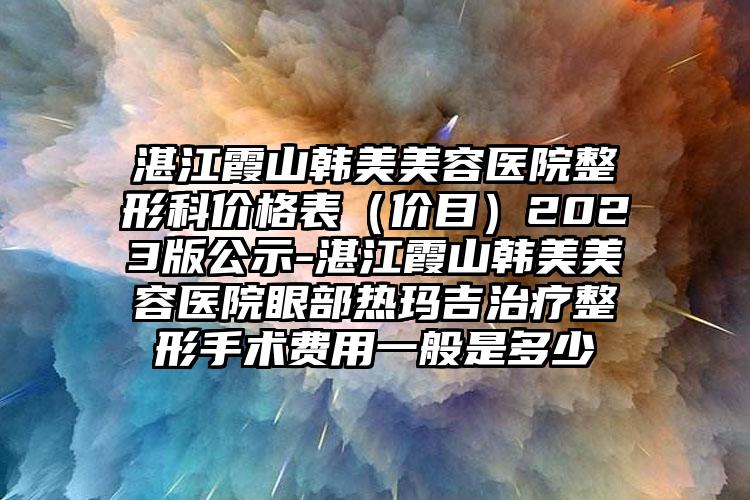 湛江霞山韩美美容医院整形科价格表（价目）2023版公示-湛江霞山韩美美容医院眼部热玛吉治疗整形手术费用一般是多少