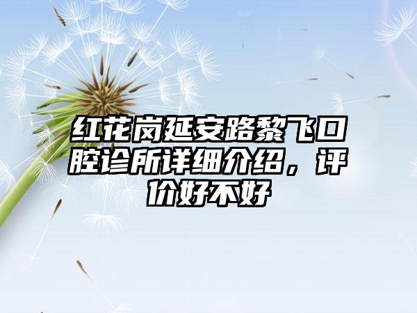 红花岗延安路黎飞口腔诊所详细介绍，评价好不好