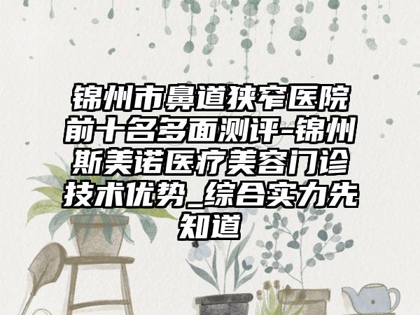 锦州市鼻道狭窄医院前十名多面测评-锦州斯美诺医疗美容门诊技术优势_综合实力先知道