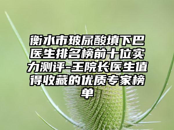 衡水市玻尿酸填下巴医生排名榜前十位实力测评-王院长医生值得收藏的优质骨干医生榜单