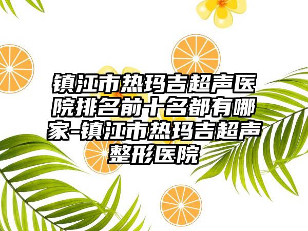 镇江市热玛吉超声医院排名前十名都有哪家-镇江市热玛吉超声整形医院