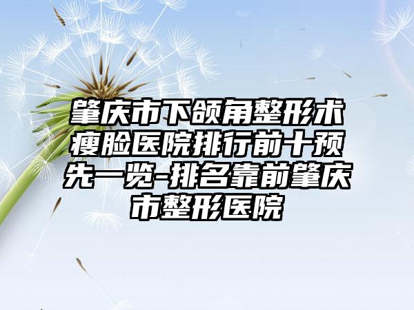 肇庆市下颌角整形术瘦脸医院排行前十预先一览-排名靠前肇庆市整形医院