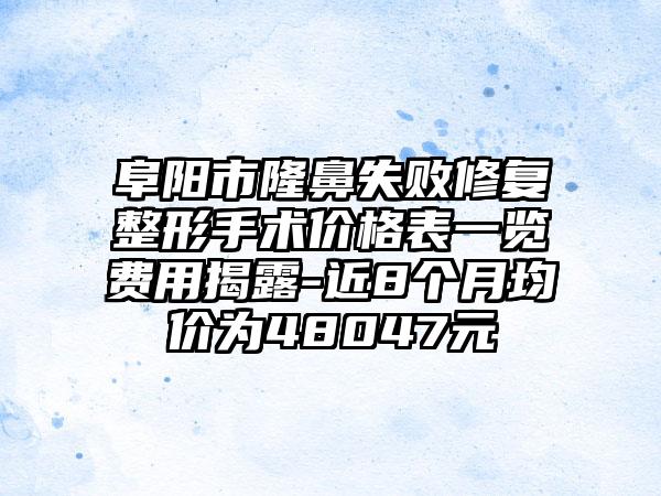 阜阳市隆鼻失败修复整形手术价格表一览费用揭露-近8个月均价为48047元