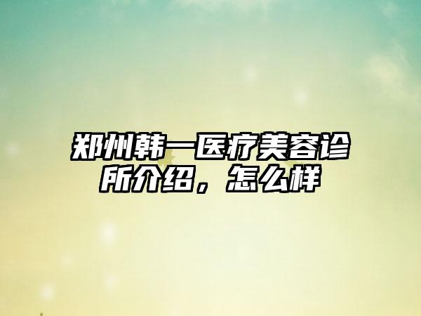 郑州韩一医疗美容诊所介绍，怎么样