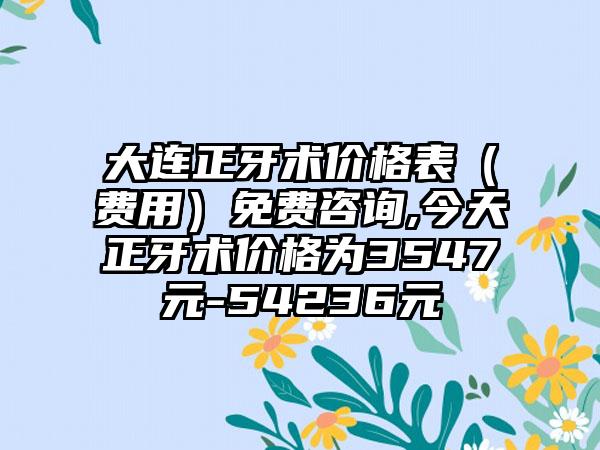 大连正牙术价格表（费用）免费咨询,今天正牙术价格为3547元-54236元