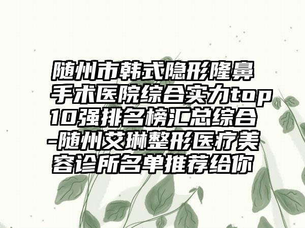 随州市韩式隐形隆鼻手术医院综合实力top10强排名榜汇总综合-随州艾琳整形医疗美容诊所名单推荐给你