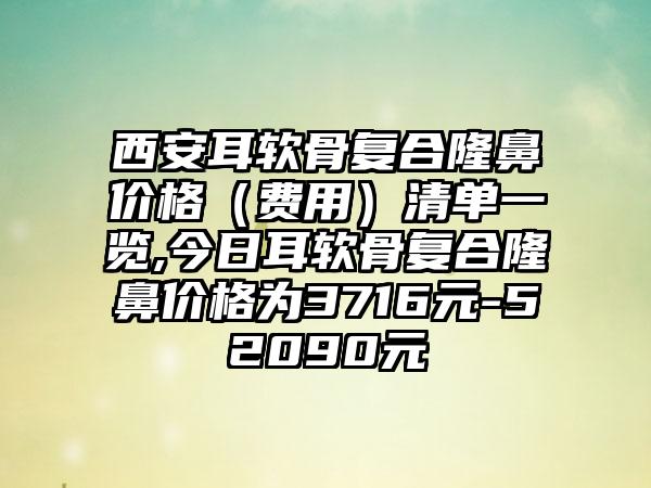 西安耳软骨复合隆鼻价格（费用）清单一览,今日耳软骨复合隆鼻价格为3716元-52090元