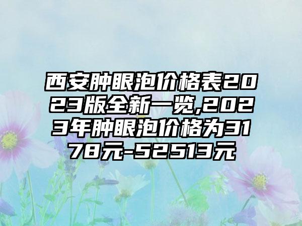 西安肿眼泡价格表2023版全新一览,2023年肿眼泡价格为3178元-52513元