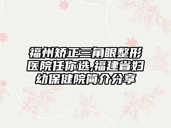 福州矫正三角眼整形医院任你选,福建省妇幼保健院简介分享