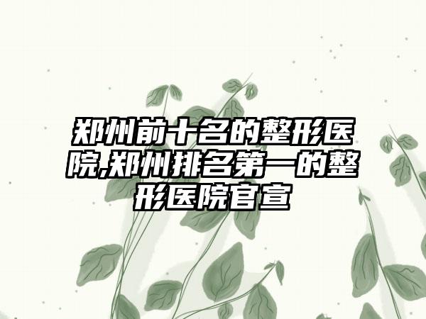 郑州前十名的整形医院,郑州排名第一的整形医院官宣