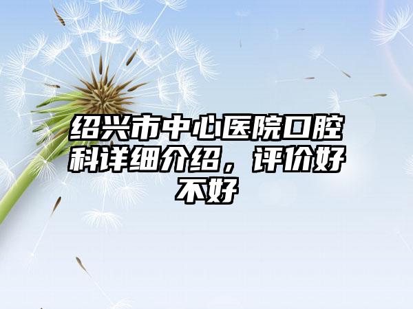 绍兴市中心医院口腔科详细介绍，评价好不好