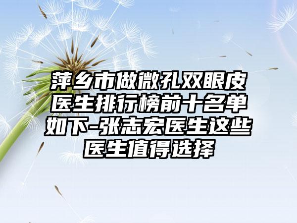 萍乡市做微孔双眼皮医生排行榜前十名单如下-张志宏医生这些医生值得选择