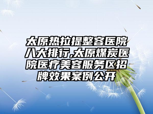 太原热拉提整容医院八大排行,太原煤炭医院医疗美容服务区招牌成果实例公开