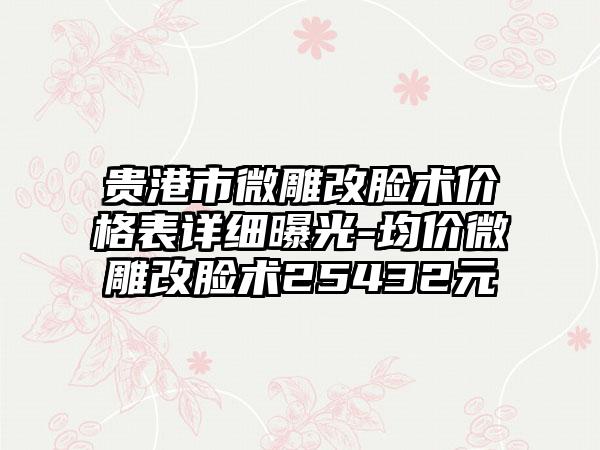 贵港市微雕改脸术价格表详细曝光-均价微雕改脸术25432元