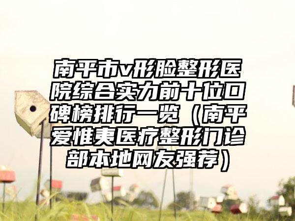 南平市v形脸整形医院综合实力前十位口碑榜排行一览（南平爱惟夷医疗整形门诊部本地网友强荐）