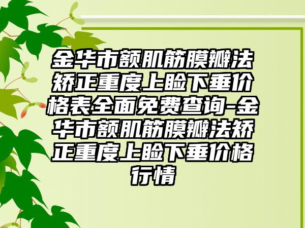 金华市额肌筋膜瓣法矫正重度上睑下垂价格表多面免费查询-金华市额肌筋膜瓣法矫正重度上睑下垂价格行情