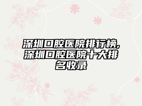 深圳口腔医院排行榜,深圳口腔医院十大排名收录