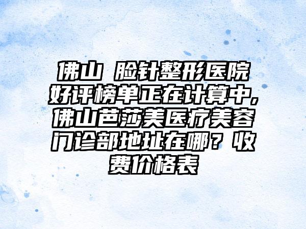 佛山廋脸针整形医院好评榜单正在计算中,佛山芭莎美医疗美容门诊部地址在哪？收费价格表