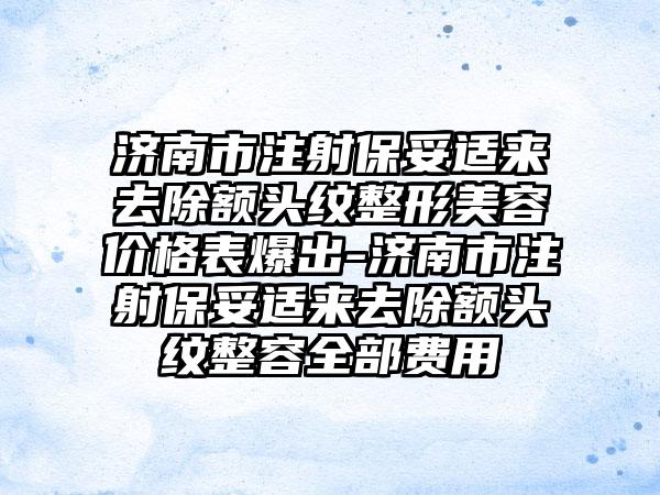 济南市注射保妥适来去除额头纹整形美容价格表爆出-济南市注射保妥适来去除额头纹整容全部费用