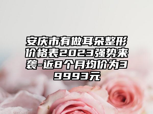 安庆市有做耳朵整形价格表2023强势来袭-近8个月均价为39993元