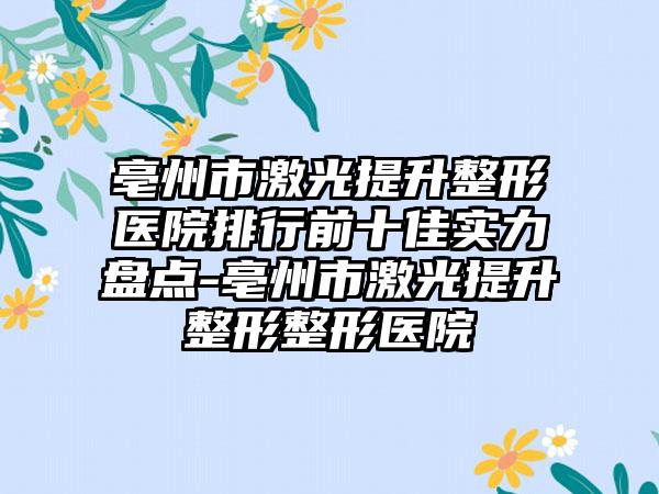 亳州市激光提升整形医院排行前十佳实力盘点-亳州市激光提升整形整形医院