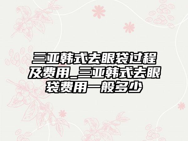 三亚韩式去眼袋过程及费用_三亚韩式去眼袋费用一般多少