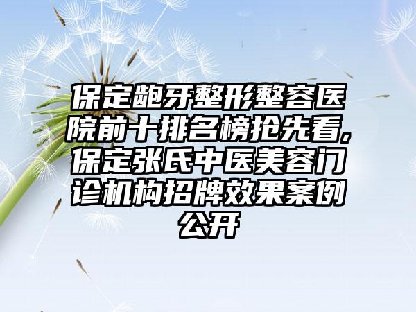 保定龅牙整形整容医院前十排名榜抢先看,保定张氏中医美容门诊机构招牌成果实例公开