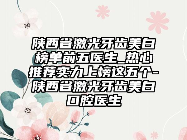 陕西省激光牙齿美白榜单前五医生_热心推荐实力上榜这五个-陕西省激光牙齿美白口腔医生