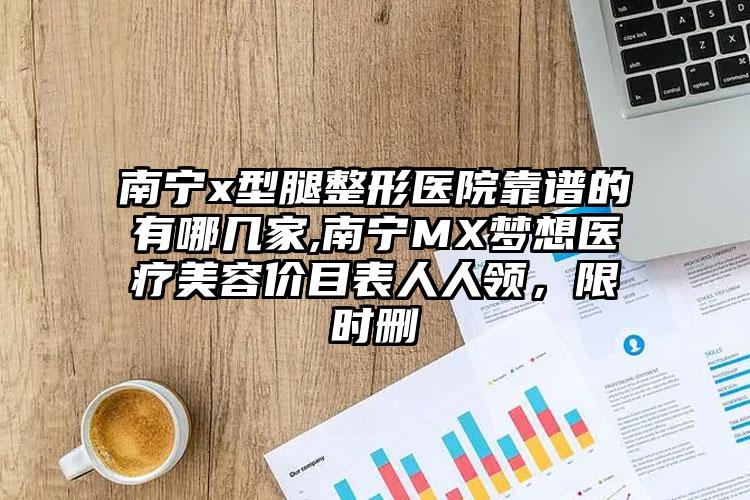 南宁x型腿整形医院靠谱的有哪几家,南宁MX梦想医疗美容价目表人人领，限时删