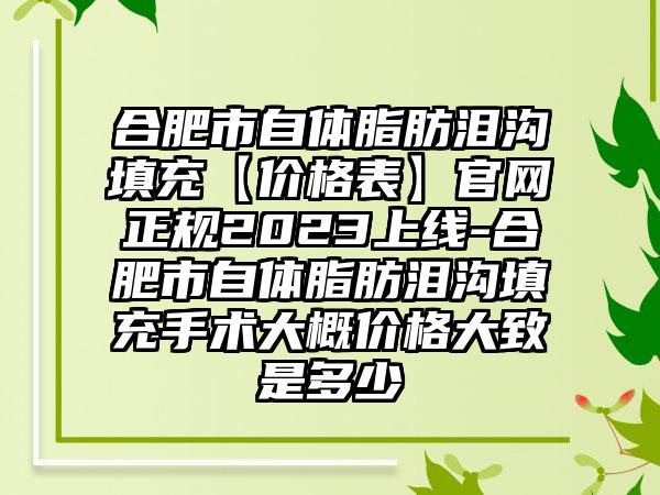 合肥市自体脂肪泪沟填充【价格表】官网正规2023上线-合肥市自体脂肪泪沟填充手术大概价格大致是多少