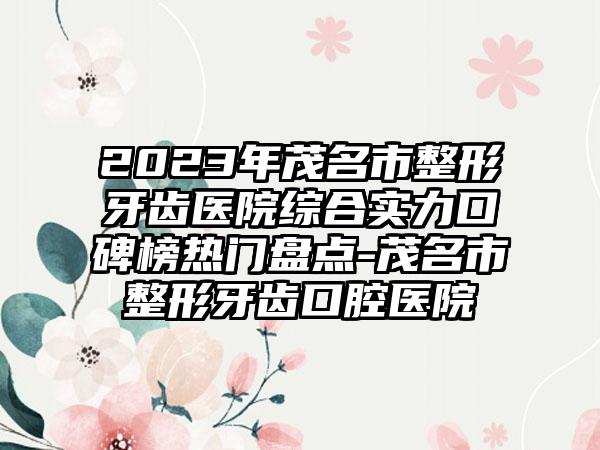 2023年茂名市整形牙齿医院综合实力口碑榜热门盘点-茂名市整形牙齿口腔医院