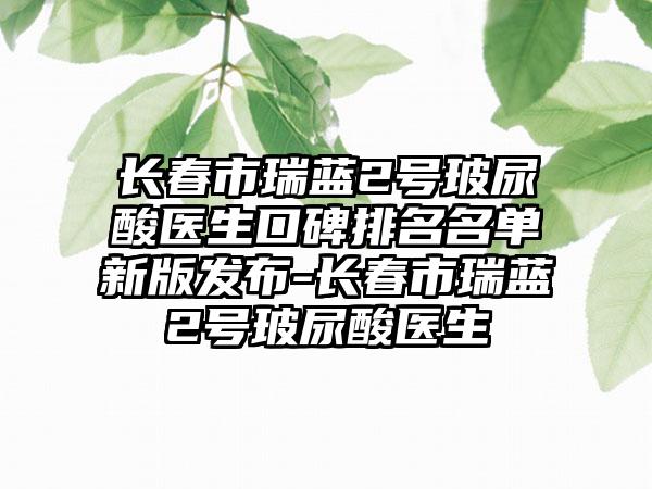 长春市瑞蓝2号玻尿酸医生口碑排名名单新版发布-长春市瑞蓝2号玻尿酸医生