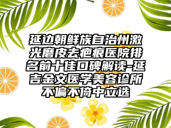 延边朝鲜族自治州激光磨皮去疤痕医院排名前十佳口碑解读-延吉金文医学美容诊所不偏不倚中立选