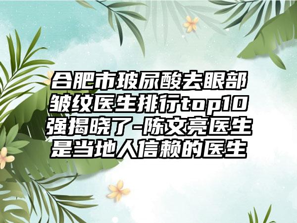 合肥市玻尿酸去眼部皱纹医生排行top10强揭晓了-陈文亮医生是当地人信赖的医生