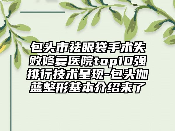 包头市祛眼袋手术失败修复医院top10强排行技术呈现-包头伽蓝整形基本介绍来了