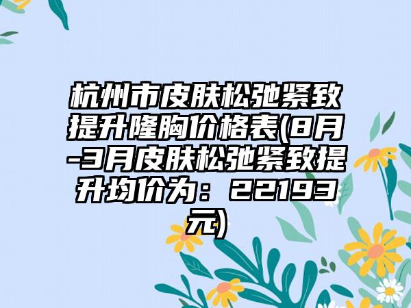 杭州市皮肤松弛紧致提升隆胸价格表(8月-3月皮肤松弛紧致提升均价为：22193元)