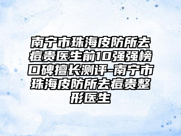 南宁市珠海皮防所去痘贵医生前10强强榜口碑擅长测评-南宁市珠海皮防所去痘贵整形医生