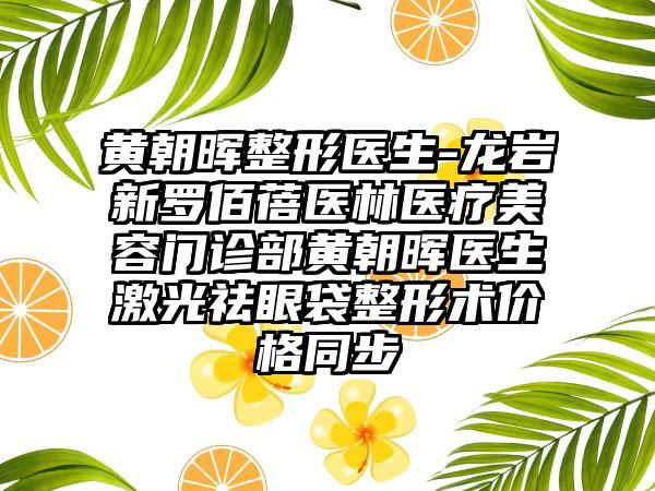 黄朝晖整形医生-龙岩新罗佰蓓医林医疗美容门诊部黄朝晖医生激光祛眼袋整形术价格同步