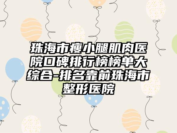 珠海市瘦小腿肌肉医院口碑排行榜榜单大综合-排名靠前珠海市整形医院