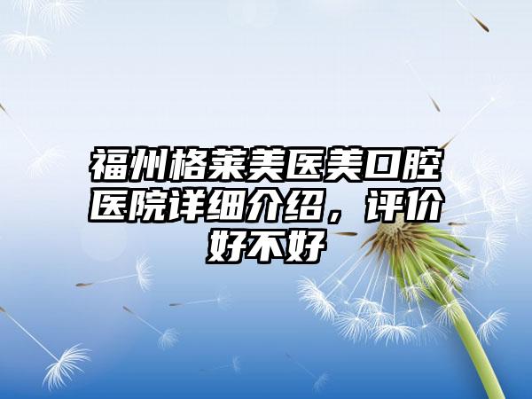 福州格莱美医美口腔医院详细介绍，评价好不好