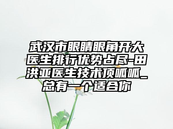 武汉市眼睛眼角开大医生排行优势占尽-田洪亚医生技术顶呱呱_总有一个适合你