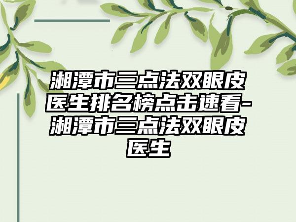 湘潭市三点法双眼皮医生排名榜点击速看-湘潭市三点法双眼皮医生