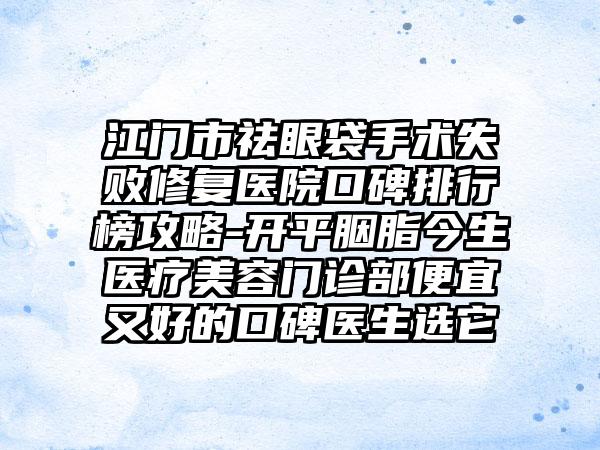 江门市祛眼袋手术失败修复医院口碑排行榜攻略-开平胭脂今生医疗美容门诊部便宜又好的口碑医生选它