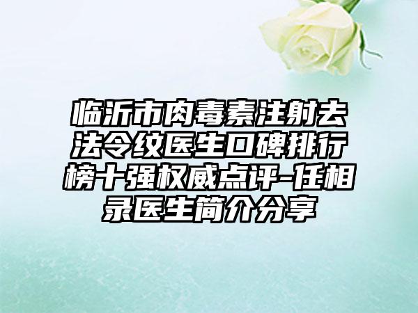 临沂市肉毒素注射去法令纹医生口碑排行榜十强权威点评-任相录医生简介分享