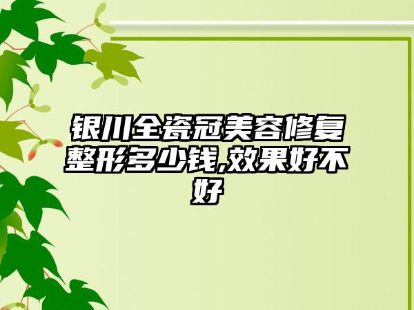 银川全瓷冠美容修复整形多少钱,成果好不好