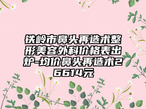 铁岭市鼻头再造术整形美容外科价格表出炉-均价鼻头再造术26614元