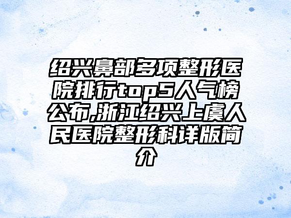 绍兴鼻部多项整形医院排行top5人气榜公布,浙江绍兴上虞人民医院整形科详版简介